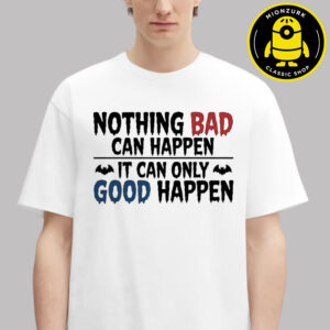 Nothing Bad Can Happen It Can Only Good Happen Unisex T-Shirt